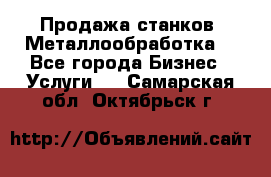 Продажа станков. Металлообработка. - Все города Бизнес » Услуги   . Самарская обл.,Октябрьск г.